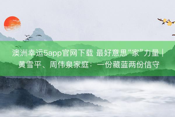 澳洲幸運5app官網(wǎng)下載 最好意思“家”力量 | 黃雪平、周偉泉家庭:一份藏藍兩份信守