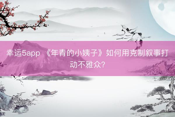 幸運5app 《年青的小姨子》如何用克制敘事打動不雅眾?