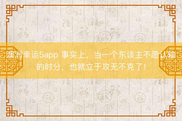 澳洲幸運5app 事實上，當一個東談主不愿認輸?shù)臅r分，也就立于攻無不克了！