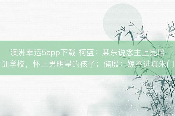 澳洲幸運5app下載 柯藍：某東說念主上完培訓學校，懷上男明星的孩子；儲殷：嫁不進真朱門