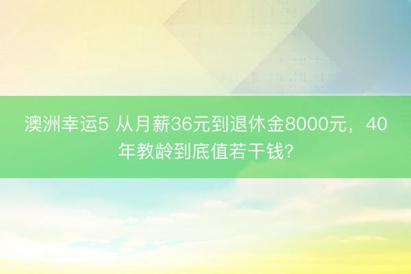 澳洲幸運(yùn)5 從月薪36元到退休金8000元,40年教齡到底值若干錢(qián)?