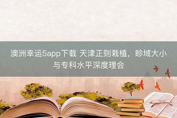 澳洲幸運5app下載 天津正則栽植,畛域大小與專科水平深度理會