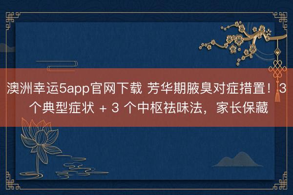 澳洲幸運5app官網下載 芳華期腋臭對癥措置！3 個典型癥狀 + 3 個中樞祛味法，家長保藏