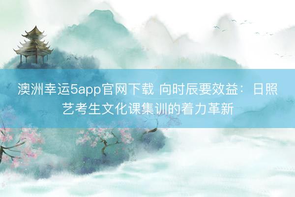 澳洲幸運5app官網(wǎng)下載 向時辰要效益：日照藝考生文化課集訓(xùn)的著力革新