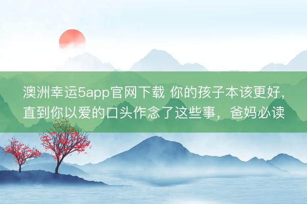 澳洲幸運5app官網下載 你的孩子本該更好,直到你以愛的口頭作念了這些事,爸媽必讀