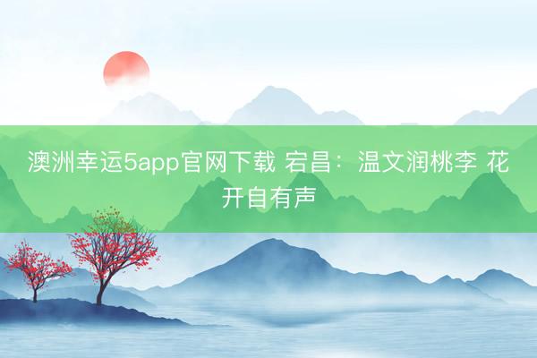 澳洲幸運(yùn)5app官網(wǎng)下載 宕昌:溫文潤桃李 花開自有聲