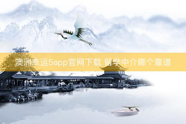 澳洲幸運5app官網(wǎng)下載 留學(xué)中介哪個靠譜