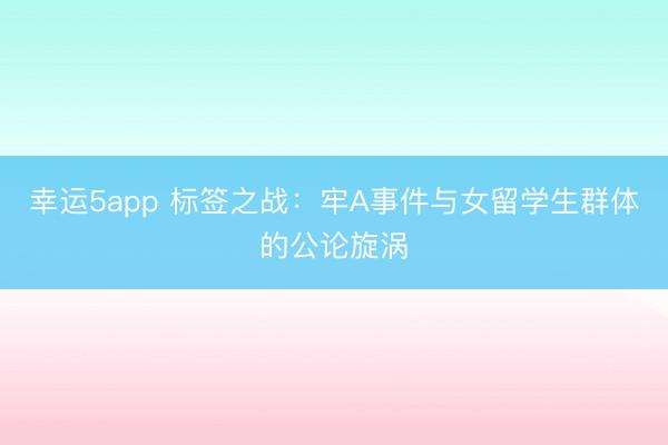 幸運5app 標簽之戰:牢A事件與女留學生群體的公論旋渦