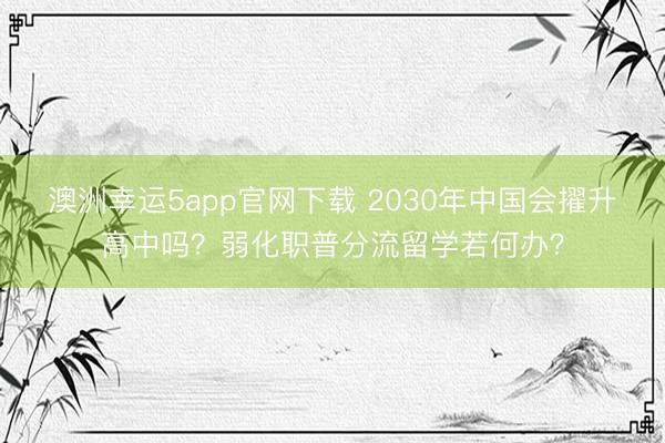 澳洲幸運(yùn)5app官網(wǎng)下載 2030年中國(guó)會(huì)擢升高中嗎?弱化職普分流留學(xué)若何辦?