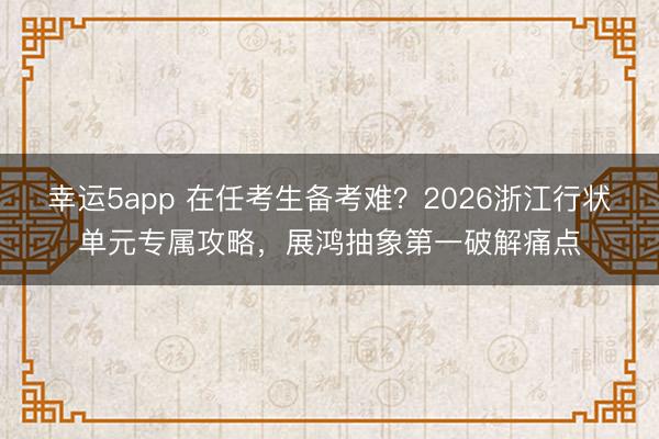 幸運(yùn)5app 在任考生備考難?2026浙江行狀單元專屬攻略,展鴻抽象第一破解痛點(diǎn)