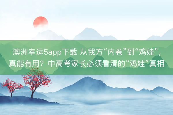 澳洲幸運5app下載 從我方“內卷”到“雞娃”，真能有用？中高考家長必須看清的“雞娃”真相