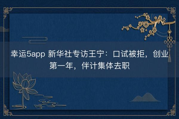 幸運5app 新華社專訪王寧:口試被拒,創業第一年,伴計集體去職