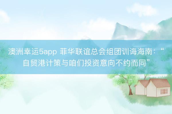 澳洲幸運5app 菲華聯(lián)誼總會組團(tuán)訓(xùn)誨海南:“自貿(mào)港計策與咱們投資意向不約而同”