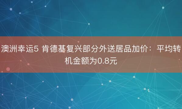 澳洲幸運(yùn)5 肯德基復(fù)興部分外送居品加價(jià):平均轉(zhuǎn)機(jī)金額為0.8元