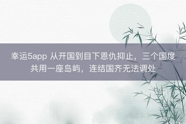 幸運(yùn)5app 從開國到目下恩仇抑止，三個(gè)國度共用一座島嶼，連結(jié)國齊無法調(diào)處