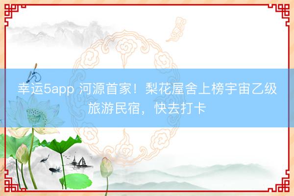 幸運(yùn)5app 河源首家!梨花屋舍上榜宇宙乙級(jí)旅游民宿,快去打卡