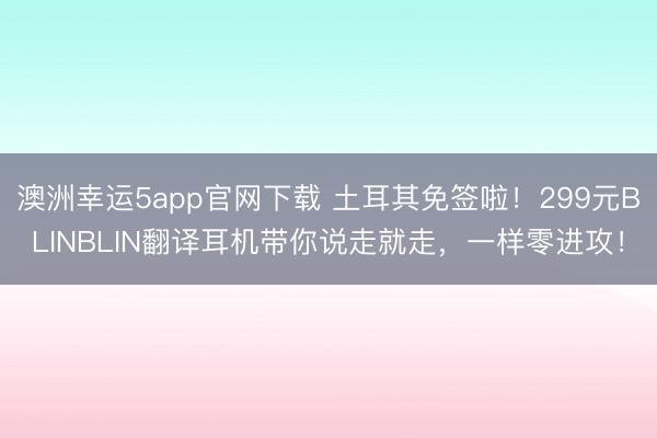 澳洲幸運5app官網下載 土耳其免簽啦!299元BLINBLIN翻譯耳機帶你說走就走,一樣零進攻!