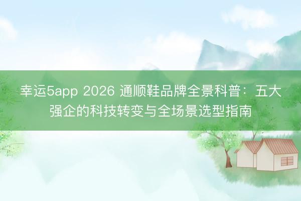 幸運5app 2026 通順鞋品牌全景科普：五大強企的科技轉(zhuǎn)變與全場景選型指南