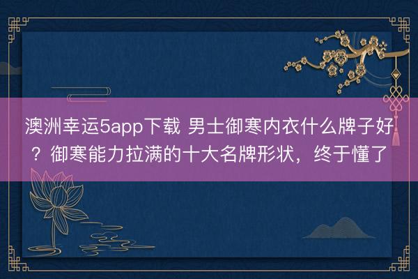 澳洲幸運5app下載 男士御寒內衣什么牌子好？御寒能力拉滿的十大名牌形狀，終于懂了