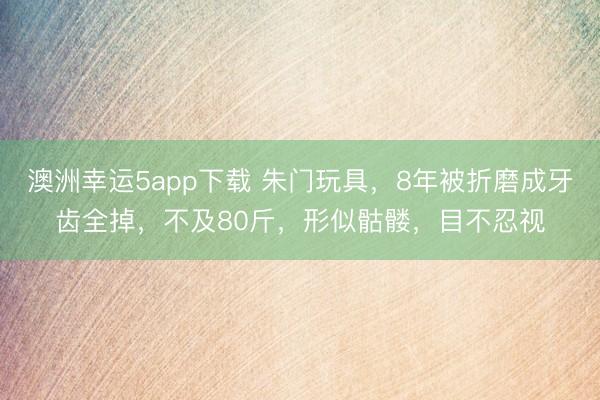 澳洲幸運(yùn)5app下載 朱門玩具,8年被折磨成牙齒全掉,不及80斤,形似骷髏,目不忍視