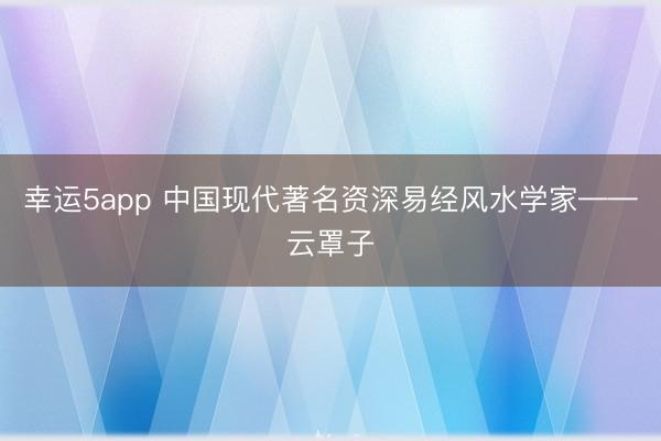 幸運5app 中國現(xiàn)代著名資深易經(jīng)風(fēng)水學(xué)家——云罩子