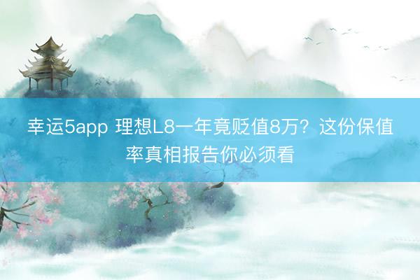 幸運(yùn)5app 理想L8一年竟貶值8萬(wàn)?這份保值率真相報(bào)告你必須看