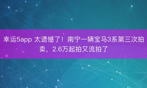 幸運5app 太遺憾了！南寧一輛寶馬3系第三次拍賣，2.6萬起拍又流拍了
