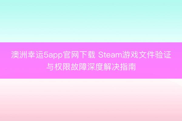 澳洲幸運5app官網下載 Steam游戲文件驗證與權限故障深度解決指南