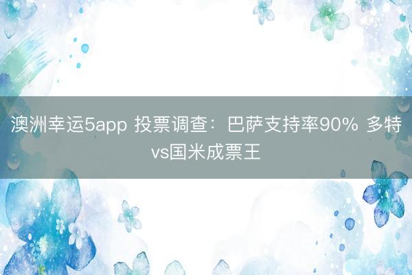 澳洲幸運5app 投票調查：巴薩支持率90% 多特vs國米成票王