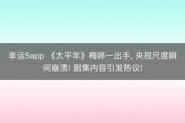 幸運5app 《太平年》梅婷一出手， 央視尺度瞬間崩潰! 劇集內容引發熱議!