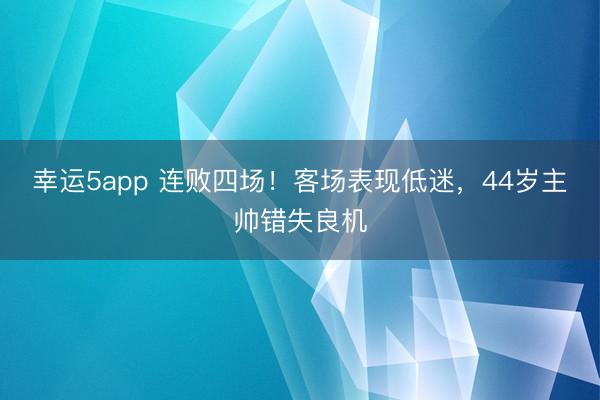幸運5app 連敗四場!客場表現(xiàn)低迷,44歲主帥錯失良機