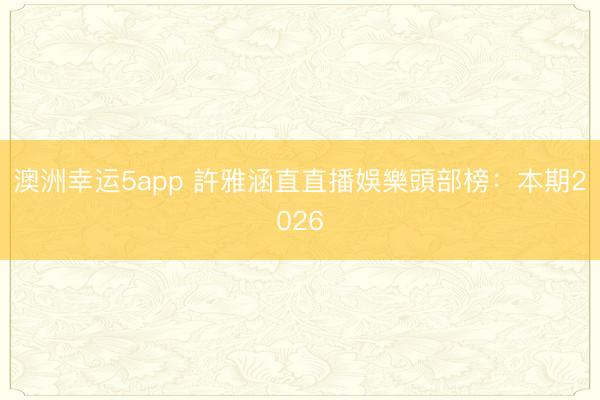 澳洲幸運(yùn)5app 許雅涵直直播娛樂(lè)頭部榜：本期2026