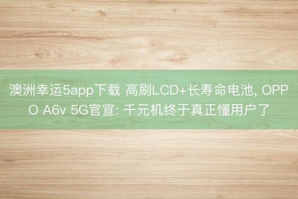 澳洲幸運(yùn)5app下載 高刷LCD+長(zhǎng)壽命電池, OPPO A6v 5G官宣: 千元機(jī)終于真正懂用戶(hù)了