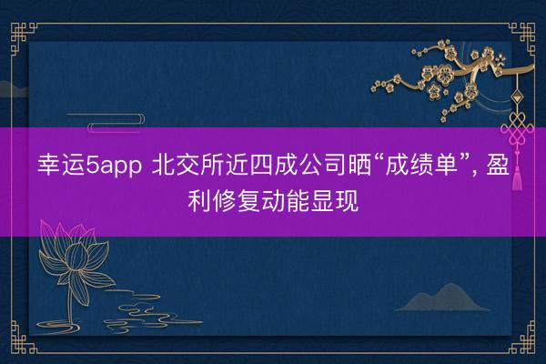 幸運5app 北交所近四成公司曬“成績單”， 盈利修復動能顯現