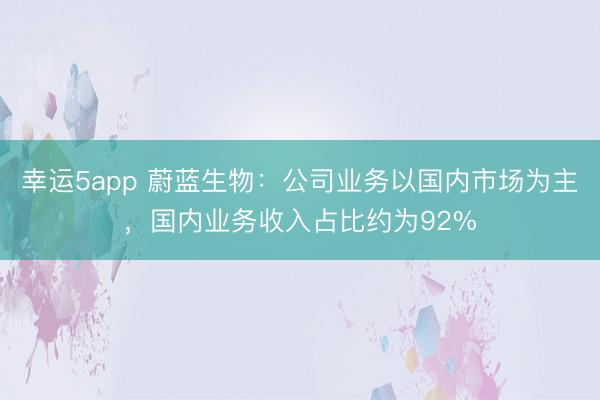 幸運(yùn)5app 蔚藍(lán)生物:公司業(yè)務(wù)以國內(nèi)市場為主,國內(nèi)業(yè)務(wù)收入占比約為92%