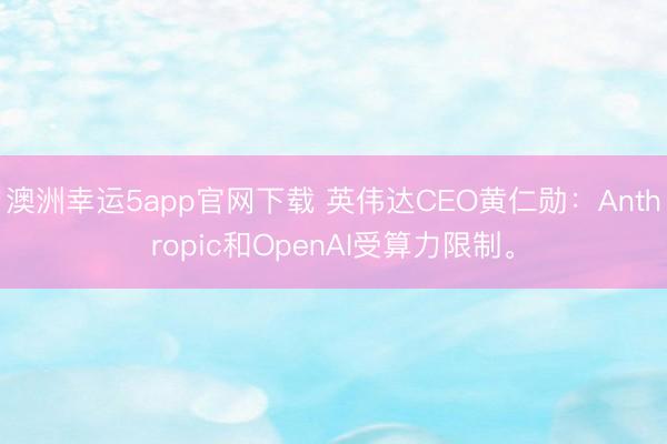 澳洲幸運5app官網下載 英偉達CEO黃仁勛：Anthropic和OpenAI受算力限制。