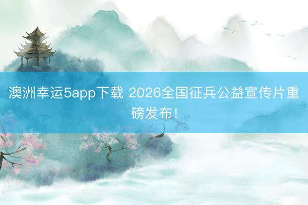 澳洲幸運(yùn)5app下載 2026全國(guó)征兵公益宣傳片重磅發(fā)布！