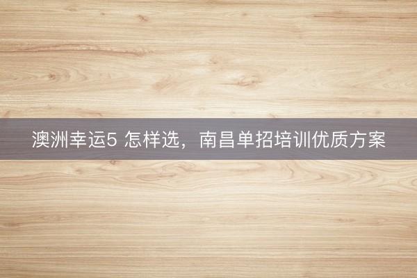 澳洲幸運5 怎樣選，南昌單招培訓優質方案