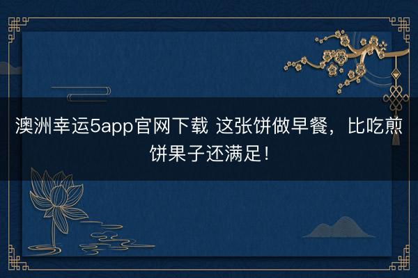 澳洲幸運5app官網(wǎng)下載 這張餅做早餐，比吃煎餅果子還滿足！