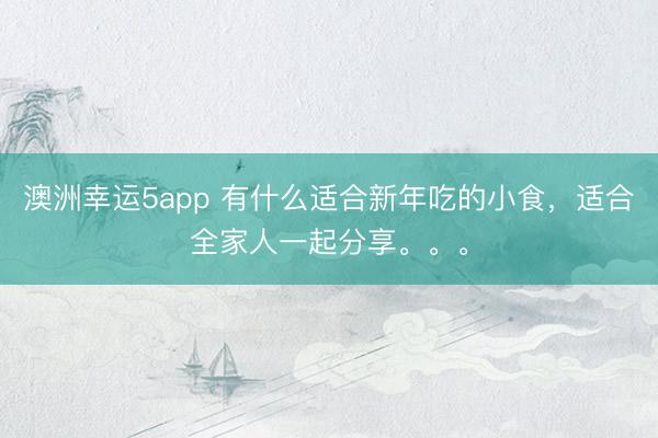 澳洲幸運(yùn)5app 有什么適合新年吃的小食,適合全家人一起分享。。。