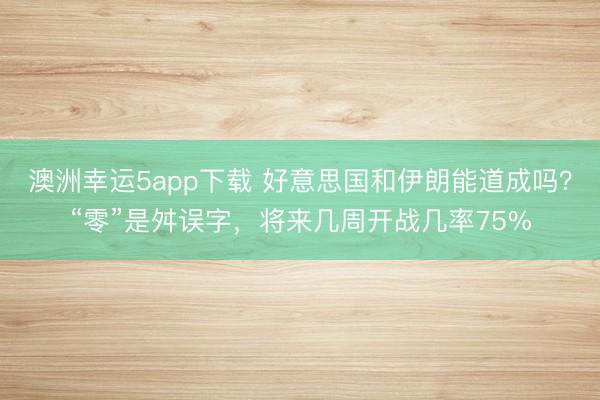 澳洲幸運5app下載 好意思國和伊朗能道成嗎？“零”是舛誤字，將來幾周開戰(zhàn)幾率75%