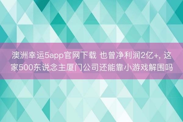 澳洲幸運5app官網下載 也曾凈利潤2億+， 這家500東說念主廈門公司還能靠小游戲解圍嗎