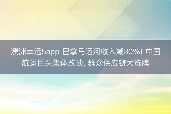 澳洲幸運5app 巴拿馬運河收入減30%! 中國航運巨頭集體改談， 群眾供應鏈大洗牌
