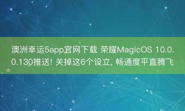 澳洲幸運5app官網下載 榮耀MagicOS 10.0.0.130推送! 關掉這6個設立， 暢通度平直騰飛