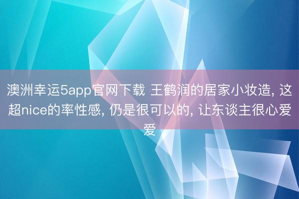 澳洲幸運5app官網下載 王鶴潤的居家小妝造， 這超nice的率性感， 仍是很可以的， 讓東談主很心愛