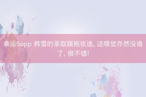 幸運5app 韓雪的錄取旗袍妝造， 這嗅覺亦然沒誰了， 很不錯!