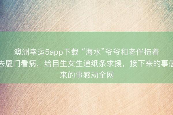 澳洲幸運5app下載 “海水”爺爺和老伴拖著編織袋去廈門看病,給目生女生遞紙條求援,接下來的事感動全網(wǎng)