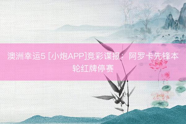澳洲幸運5 [小炮APP]競彩諜報：阿羅卡先鋒本輪紅牌停賽